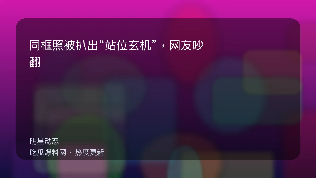 今日最新吃瓜网 - 同框照被扒出“站位玄机”，网友吵翻：到底谁在躲谁？ 配图