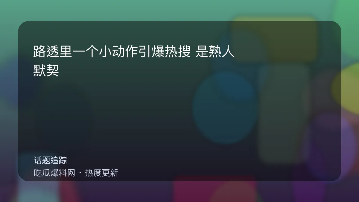 今日最新吃瓜网 - 路透里一个小动作引爆热搜：是熟人默契还是刻意营业 配图