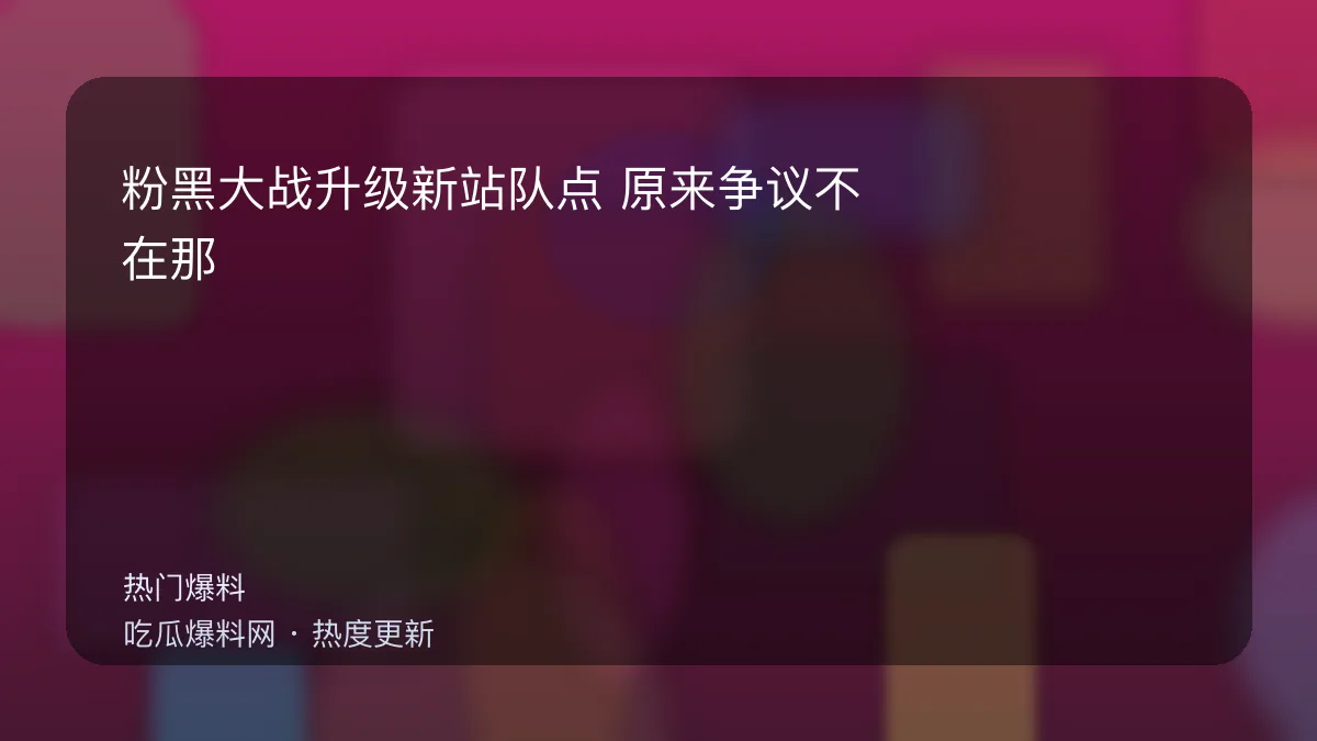 今日最新吃瓜网 - 粉黑大战升级新站队点：原来争议不在那句话，而在这张图 配图