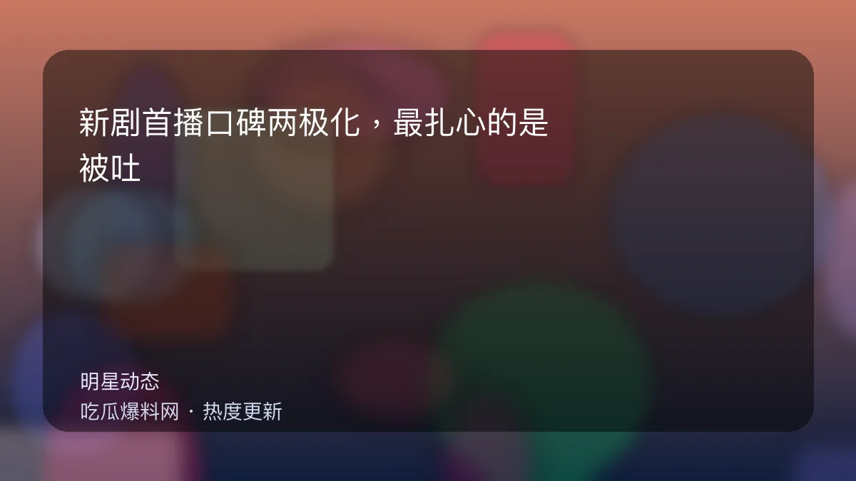 今日最新吃瓜网 - 新剧首播口碑两极化，最扎心的是：被吐槽的不是演技 配图