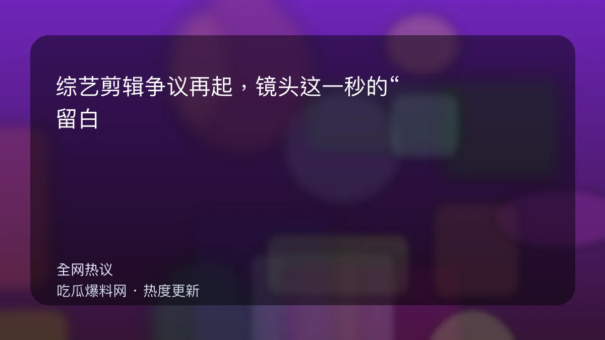 今日最新吃瓜网 - 综艺剪辑争议再起，镜头这一秒的“留白”让观众炸锅 配图
