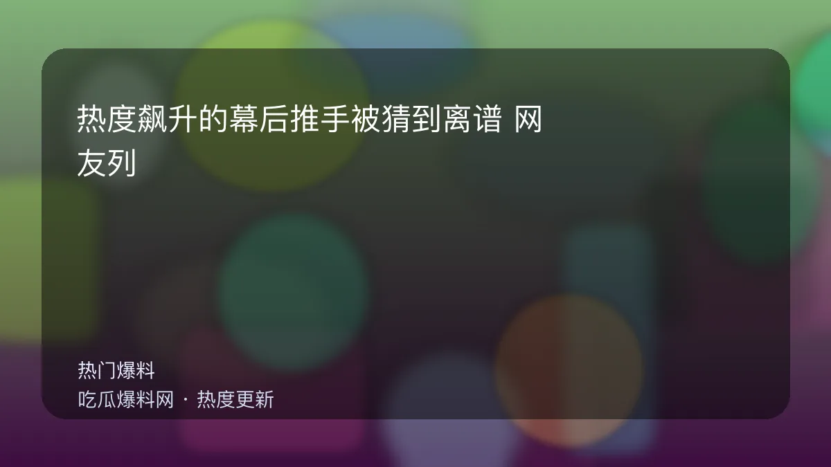 今日最新吃瓜网 - 热度飙升的幕后推手被猜到离谱：网友列了三条证据 配图