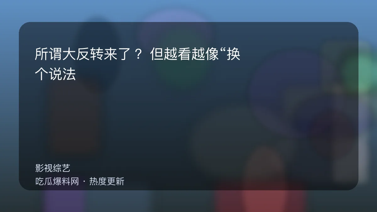 今日最新吃瓜网 - 所谓大反转来了？但越看越像“换个说法继续吵” 配图