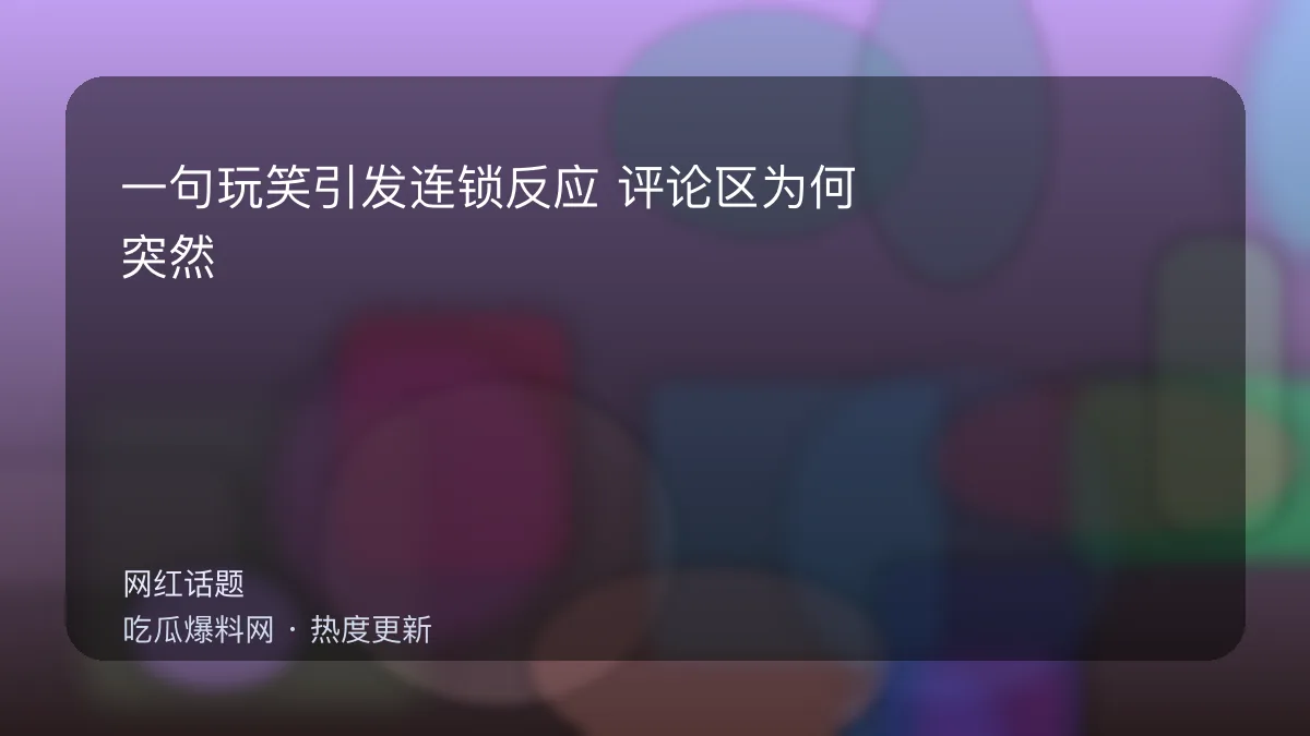 今日最新吃瓜网 - 一句玩笑引发连锁反应：评论区为何突然集体倒戈 配图