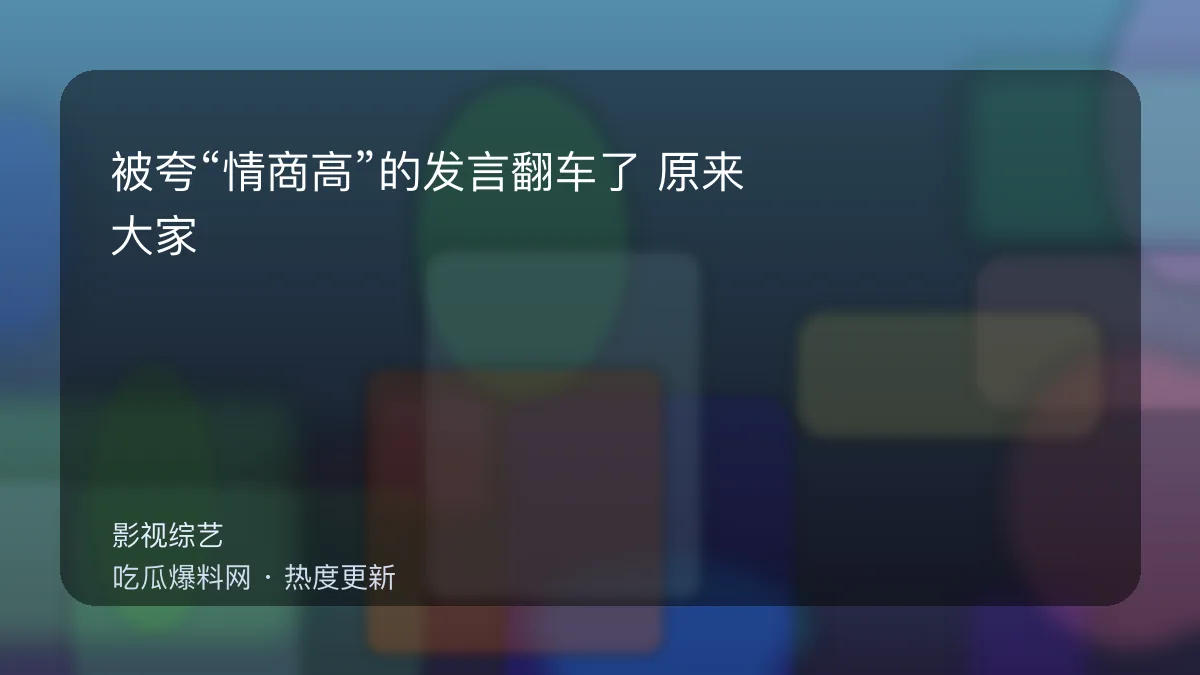 今日最新吃瓜网 - 被夸“情商高”的发言翻车了：原来大家介意的是这个细节 配图