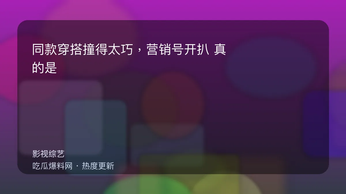 今日最新吃瓜网 - 同款穿搭撞得太巧，营销号开扒：真的是巧合吗？ 配图