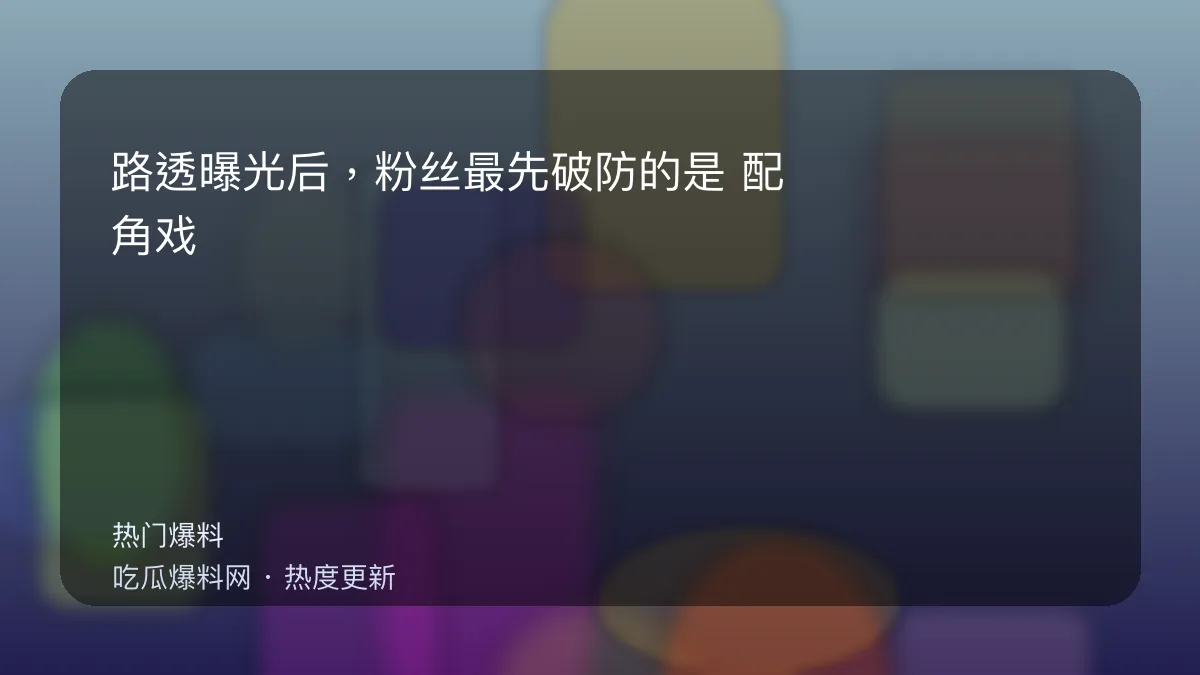 今日最新吃瓜网 - 路透曝光后，粉丝最先破防的是：配角戏份疑似被加戏 配图