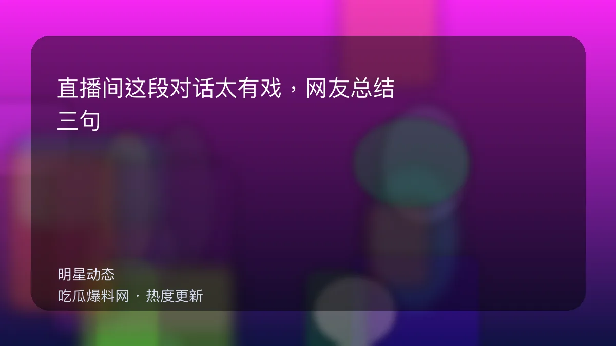 今日最新吃瓜网 - 直播间这段对话太有戏，网友总结：三句话就把人设写死 配图