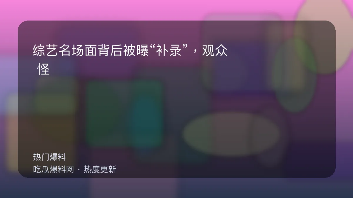 今日最新吃瓜网 - 综艺名场面背后被曝“补录”，观众：怪不得情绪不对 配图