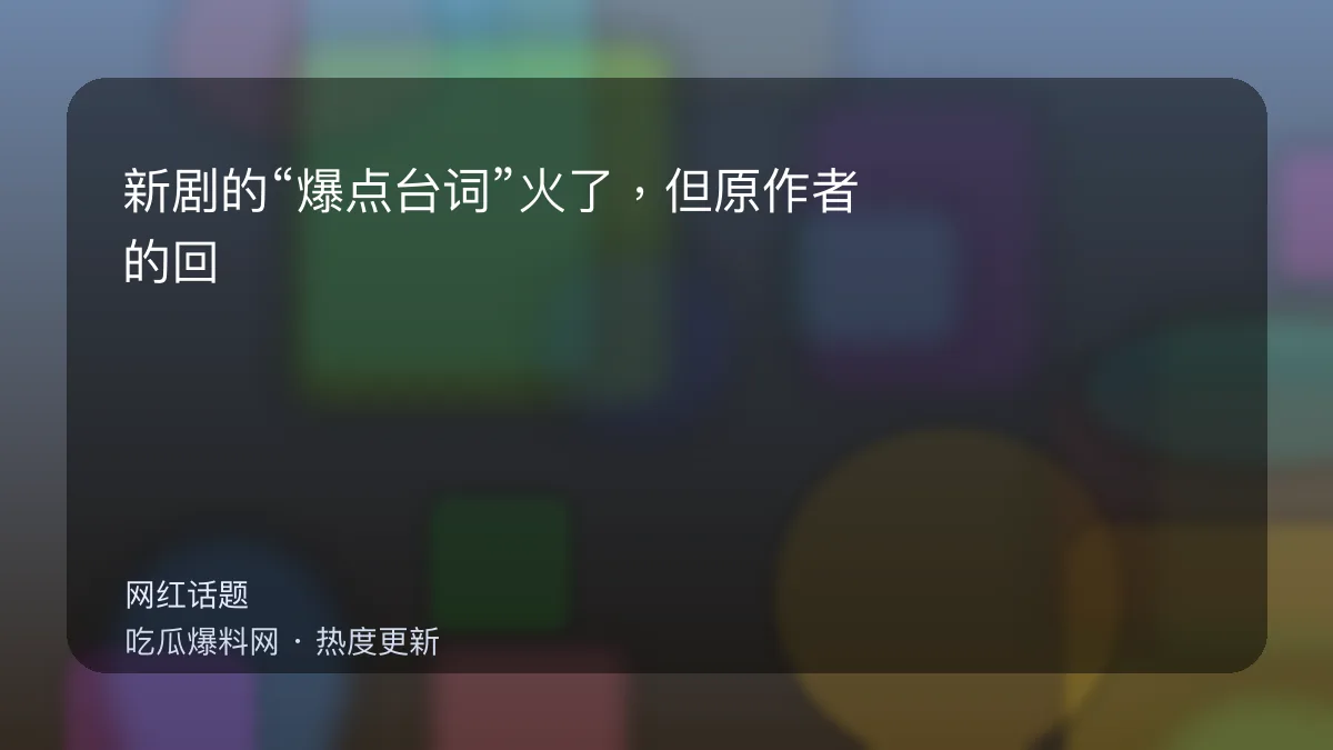 今日最新吃瓜网 - 新剧的“爆点台词”火了，但原作者的回应更耐人寻味 配图