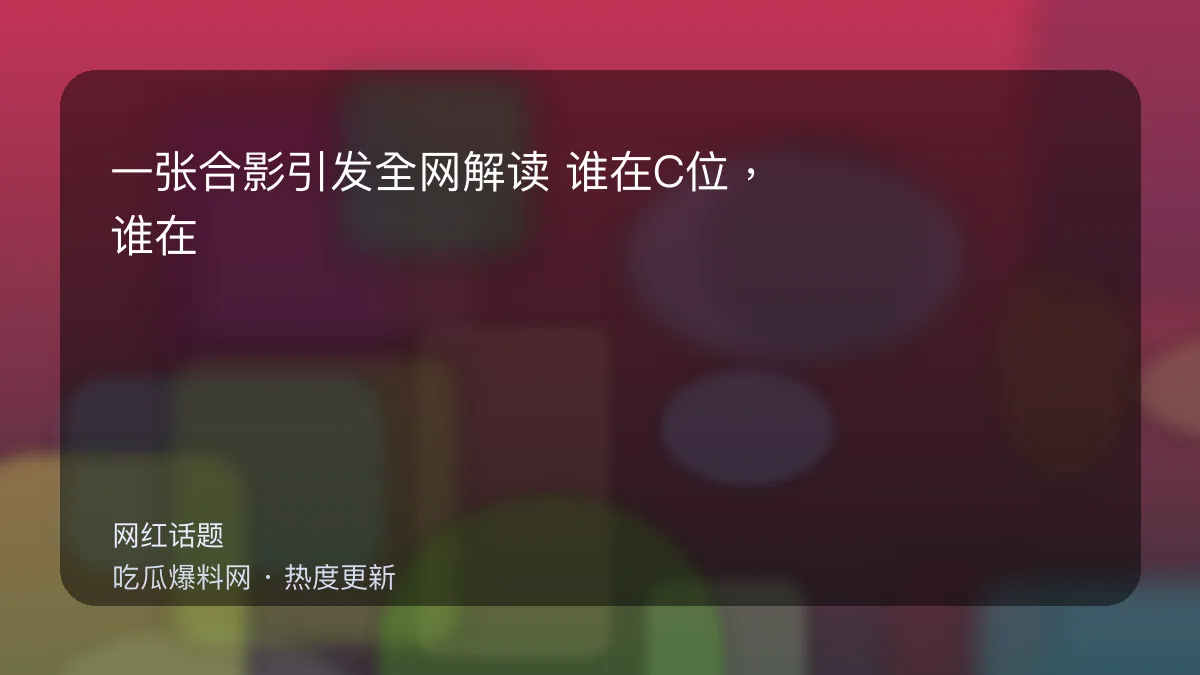 今日最新吃瓜网 - 一张合影引发全网解读：谁在C位，谁在边缘，一眼看懂 配图