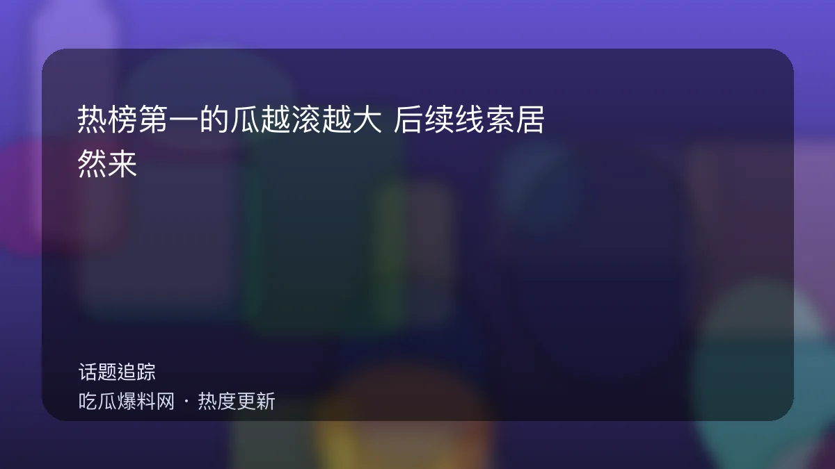今日最新吃瓜网 - 热榜第一的瓜越滚越大：后续线索居然来自评论区 配图