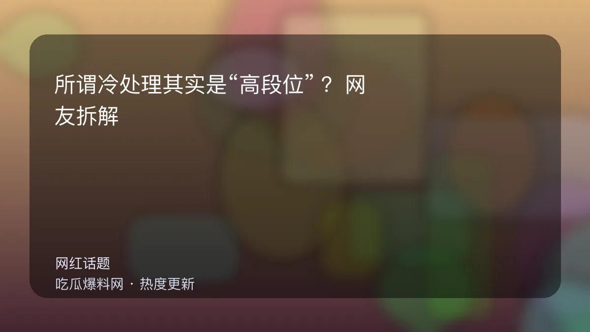今日最新吃瓜网 - 所谓冷处理其实是“高段位”？网友拆解：这招太熟了 配图