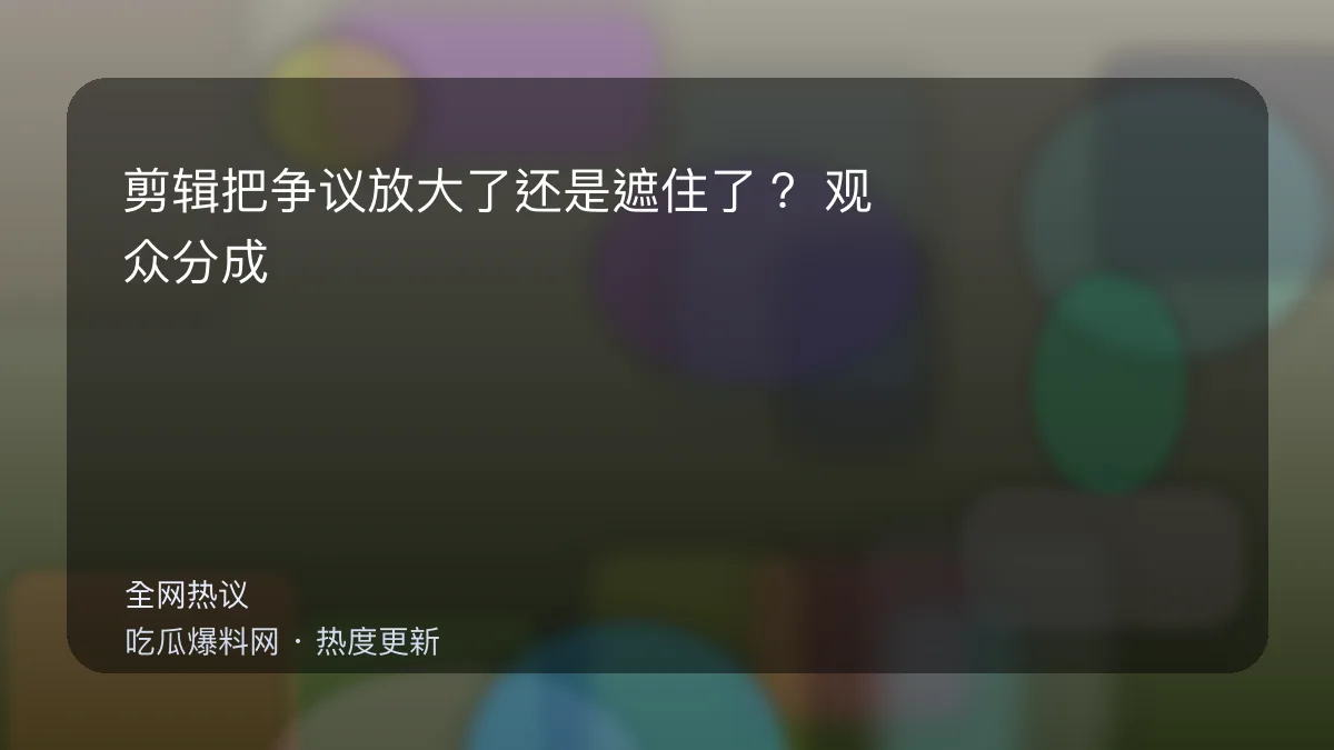 今日最新吃瓜网 - 剪辑把争议放大了还是遮住了？观众分成两派吵到停不下 配图