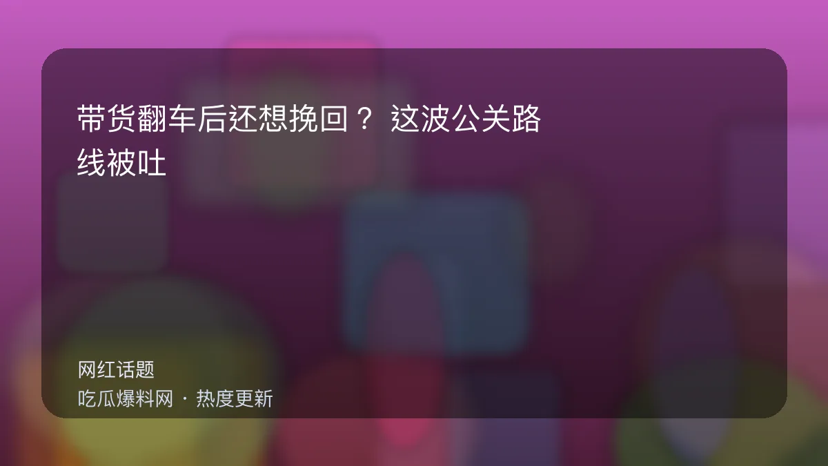 今日最新吃瓜网 - 带货翻车后还想挽回？这波公关路线被吐槽“像背稿” 配图