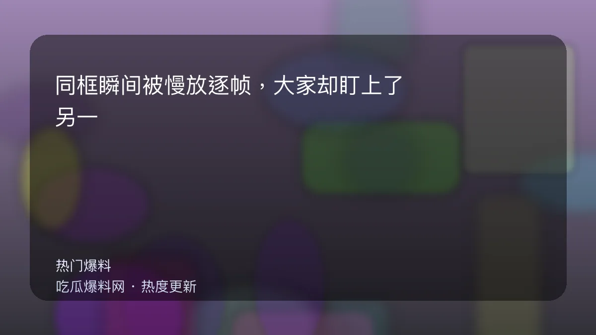 今日最新吃瓜网 - 同框瞬间被慢放逐帧，大家却盯上了另一个人：太意外 配图