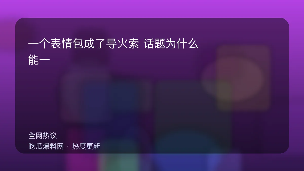今日最新吃瓜网 - 一个表情包成了导火索：话题为什么能一夜爆掉？ 配图