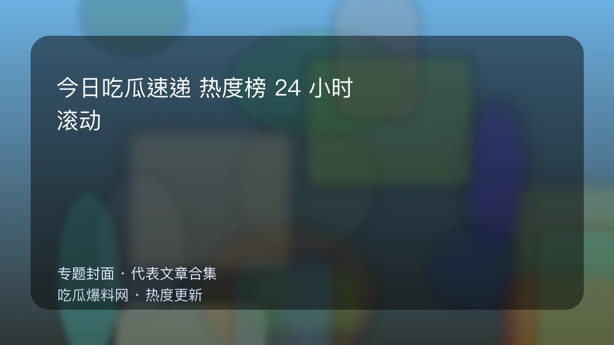 今日最新吃瓜网 今日吃瓜速递专题封面
